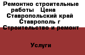 Ремонтно строительные работы › Цена ­ 99 - Ставропольский край, Ставрополь г. Строительство и ремонт » Услуги   . Ставропольский край